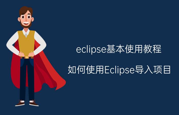 eclipse基本使用教程 如何使用Eclipse导入项目？